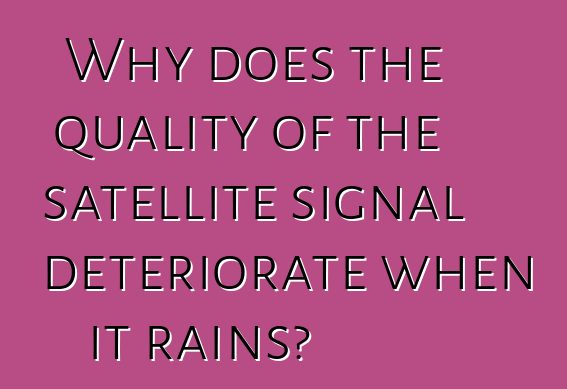 Why does the quality of the satellite signal deteriorate when it rains?