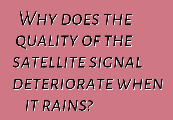 Why does the quality of the satellite signal deteriorate when it rains?