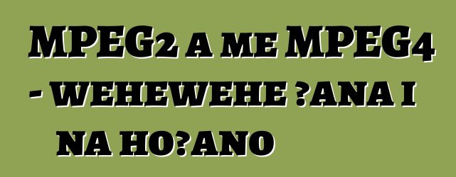 MPEG2 a me MPEG4 - wehewehe ʻana i nā hōʻano
