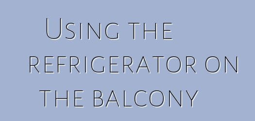 Using the refrigerator on the balcony