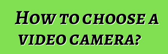 How to choose a video camera?