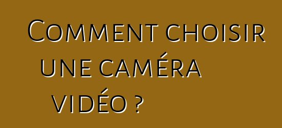 Comment choisir une caméra vidéo ?