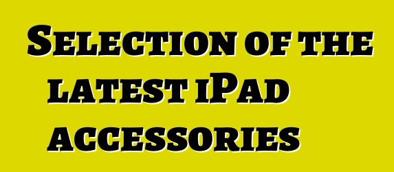 Selection of the latest iPad accessories