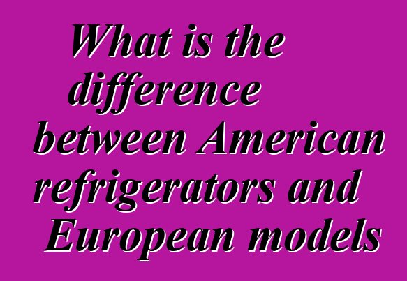 What is the difference between American refrigerators and European models