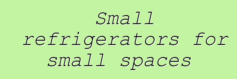 Small refrigerators for small spaces