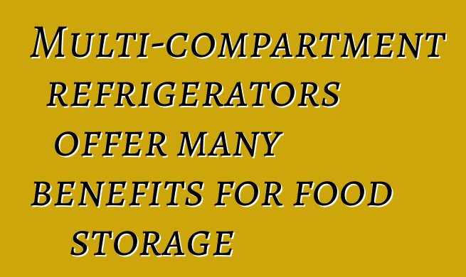 Multi-compartment refrigerators offer many benefits for food storage