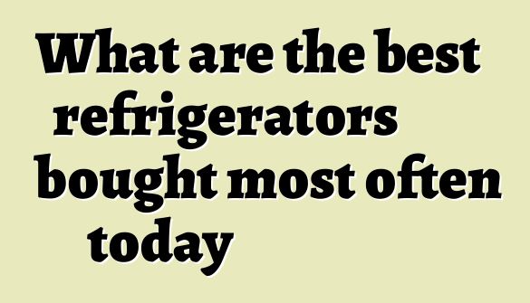 What are the best refrigerators bought most often today