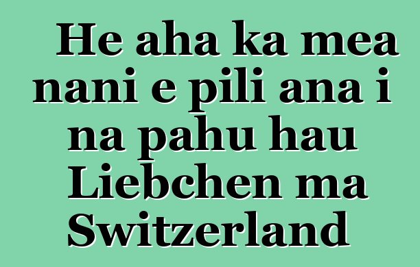 He aha ka mea nani e pili ana i nā pahu hau Liebchen ma Switzerland