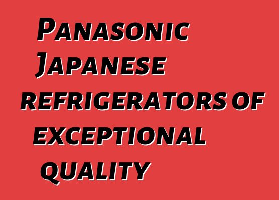 Panasonic Japanese refrigerators of exceptional quality