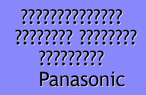 განსაკუთრებული ხარისხის იაპონური მაცივრები Panasonic