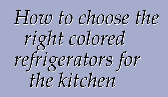 How to choose the right colored refrigerators for the kitchen