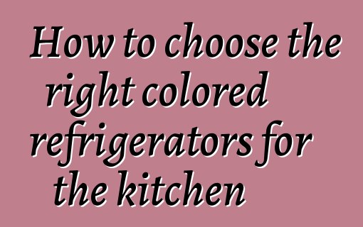 How to choose the right colored refrigerators for the kitchen