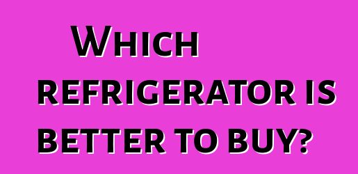 Which refrigerator is better to buy?