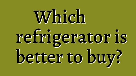 Which refrigerator is better to buy?