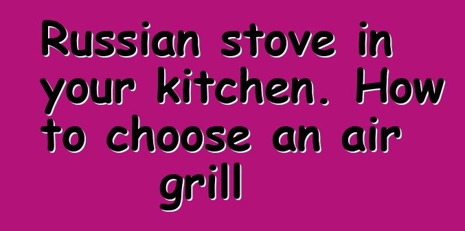 Russian stove in your kitchen. How to choose an air grill