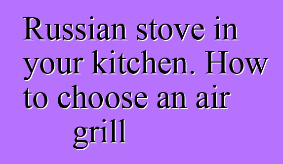 Russian stove in your kitchen. How to choose an air grill