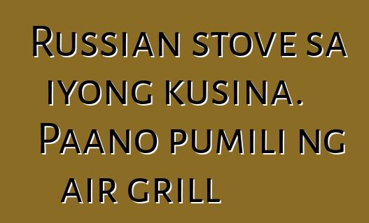 Russian stove sa iyong kusina. Paano pumili ng air grill