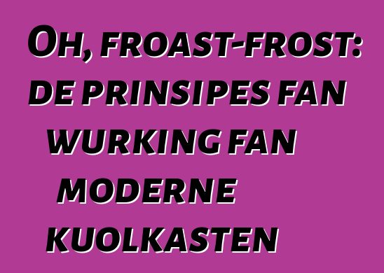 Oh, froast-frost: de prinsipes fan wurking fan moderne kuolkasten