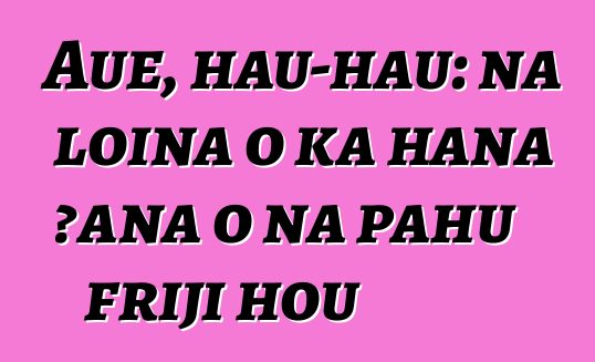 Auē, hau-hau: nā loina o ka hana ʻana o nā pahu friji hou