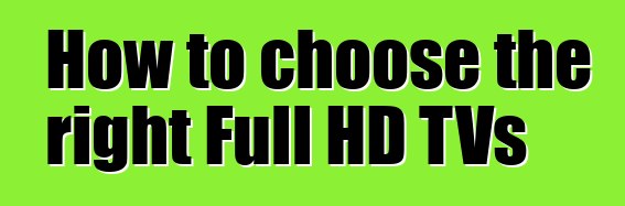 How to choose the right Full HD TVs