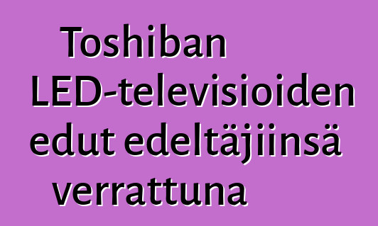 Toshiban LED-televisioiden edut edeltäjiinsä verrattuna